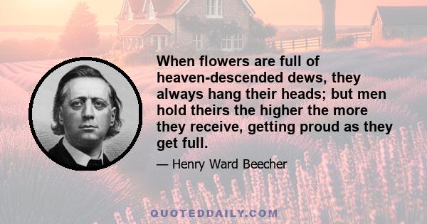 When flowers are full of heaven-descended dews, they always hang their heads; but men hold theirs the higher the more they receive, getting proud as they get full.