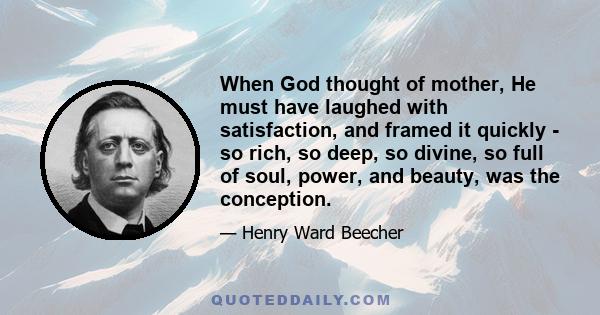 When God thought of mother, He must have laughed with satisfaction, and framed it quickly - so rich, so deep, so divine, so full of soul, power, and beauty, was the conception.