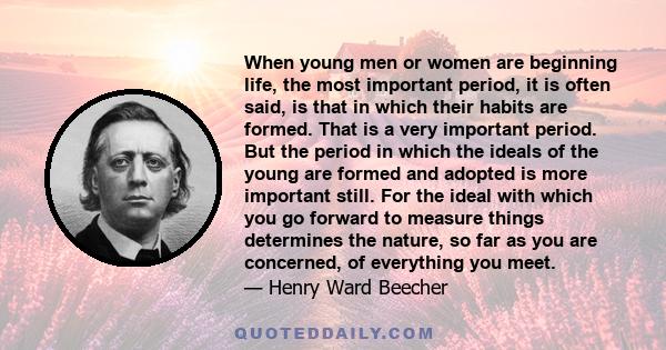 When young men or women are beginning life, the most important period, it is often said, is that in which their habits are formed. That is a very important period. But the period in which the ideals of the young are