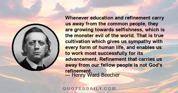 Whenever education and refinement carry us away from the common people, they are growing towards selfishness, which is the monster evil of the world. That is true cultivation which gives us sympathy with every form of