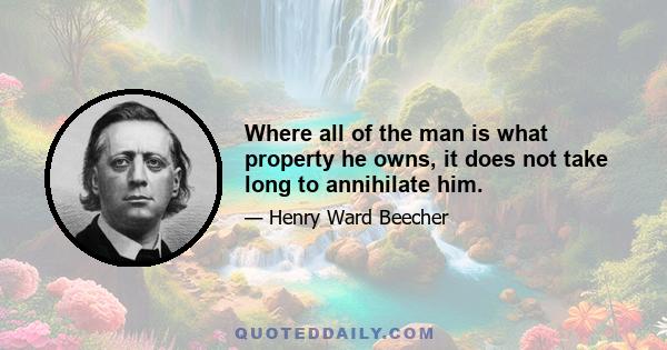 Where all of the man is what property he owns, it does not take long to annihilate him.