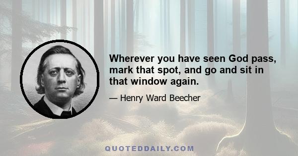 Wherever you have seen God pass, mark that spot, and go and sit in that window again.