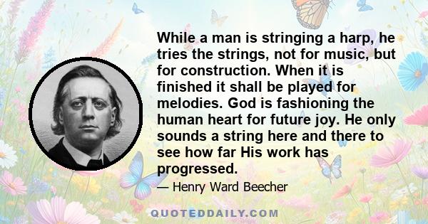 While a man is stringing a harp, he tries the strings, not for music, but for construction. When it is finished it shall be played for melodies. God is fashioning the human heart for future joy. He only sounds a string