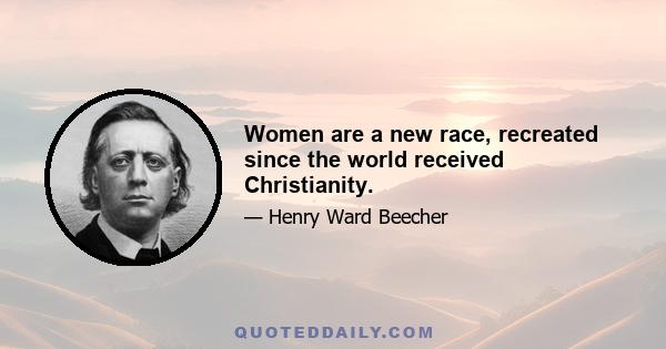 Women are a new race, recreated since the world received Christianity.