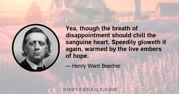 Yea, though the breath of disappointment should chill the sanguine heart, Speedily gloweth it again, warmed by the live embers of hope.