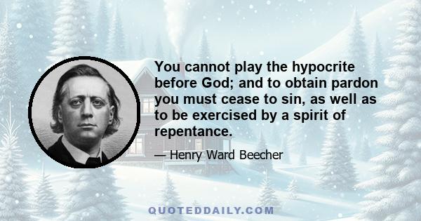 You cannot play the hypocrite before God; and to obtain pardon you must cease to sin, as well as to be exercised by a spirit of repentance.