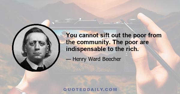 You cannot sift out the poor from the community. The poor are indispensable to the rich.