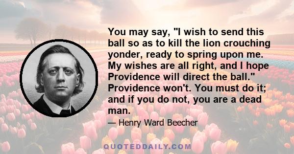 You may say, I wish to send this ball so as to kill the lion crouching yonder, ready to spring upon me. My wishes are all right, and I hope Providence will direct the ball. Providence won't. You must do it; and if you