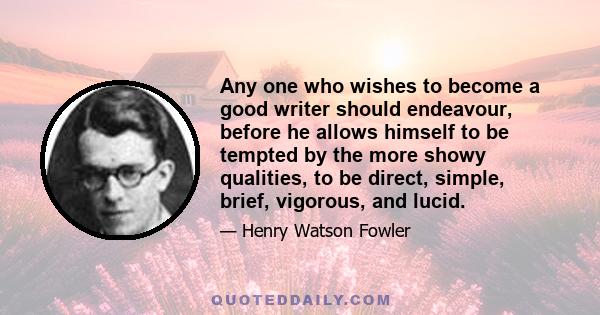 Any one who wishes to become a good writer should endeavour, before he allows himself to be tempted by the more showy qualities, to be direct, simple, brief, vigorous, and lucid.