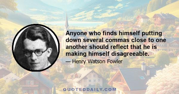 Anyone who finds himself putting down several commas close to one another should reflect that he is making himself disagreeable.