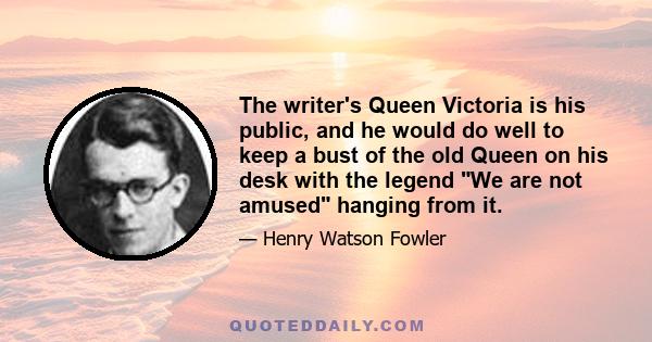 The writer's Queen Victoria is his public, and he would do well to keep a bust of the old Queen on his desk with the legend We are not amused hanging from it.