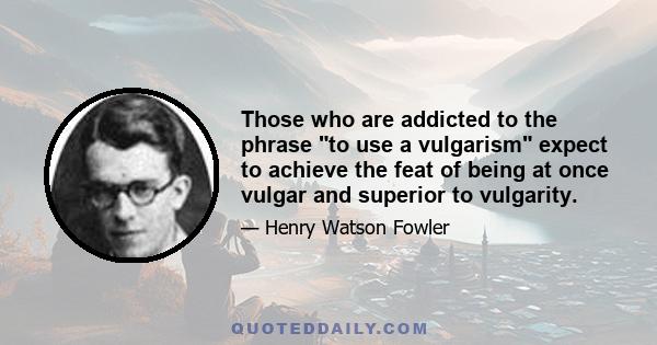 Those who are addicted to the phrase to use a vulgarism expect to achieve the feat of being at once vulgar and superior to vulgarity.