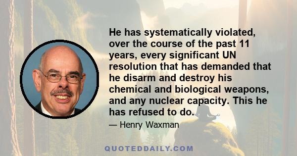 He has systematically violated, over the course of the past 11 years, every significant UN resolution that has demanded that he disarm and destroy his chemical and biological weapons, and any nuclear capacity. This he