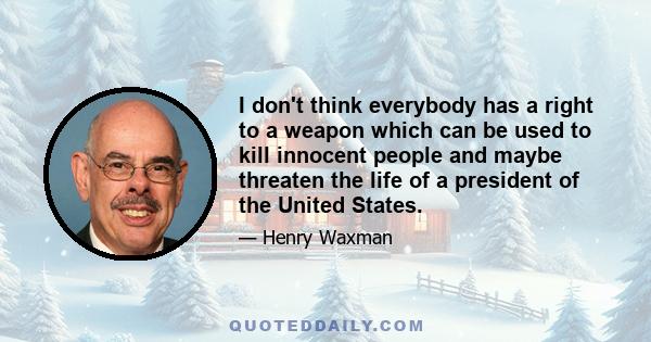 I don't think everybody has a right to a weapon which can be used to kill innocent people and maybe threaten the life of a president of the United States.