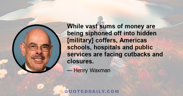 While vast sums of money are being siphoned off into hidden [military] coffers, Americas schools, hospitals and public services are facing cutbacks and closures.