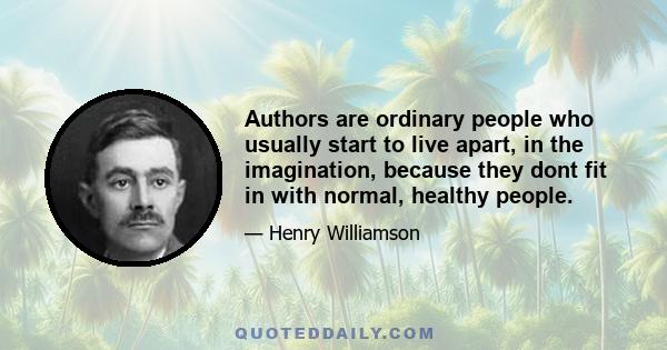 Authors are ordinary people who usually start to live apart, in the imagination, because they dont fit in with normal, healthy people.