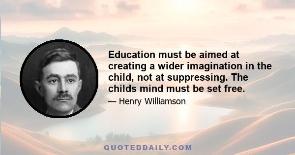 Education must be aimed at creating a wider imagination in the child, not at suppressing. The childs mind must be set free.