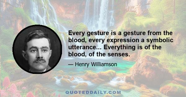 Every gesture is a gesture from the blood, every expression a symbolic utterance... Everything is of the blood, of the senses.