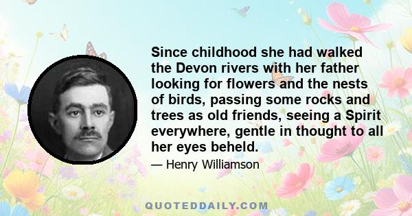 Since childhood she had walked the Devon rivers with her father looking for flowers and the nests of birds, passing some rocks and trees as old friends, seeing a Spirit everywhere, gentle in thought to all her eyes