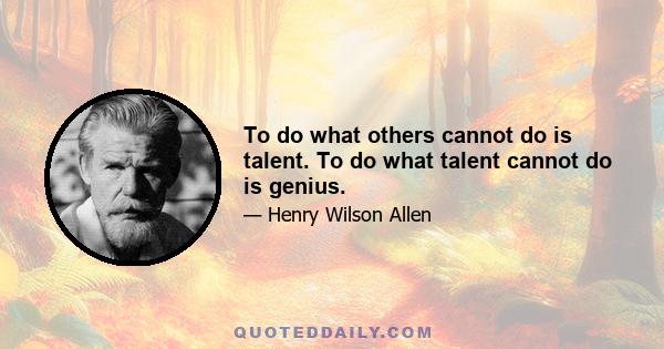 To do what others cannot do is talent. To do what talent cannot do is genius.