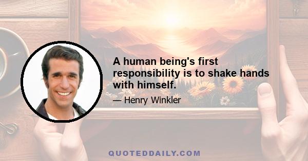 A human being's first responsibility is to shake hands with himself.