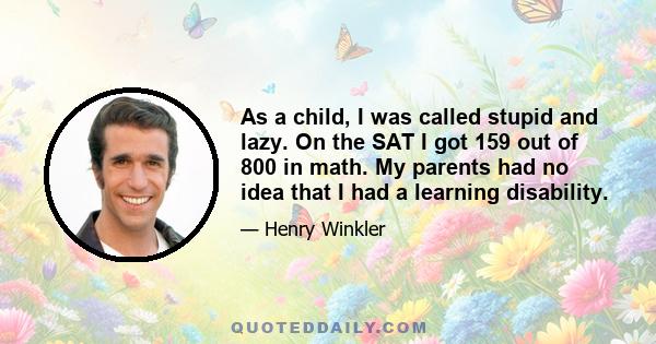 As a child, I was called stupid and lazy. On the SAT I got 159 out of 800 in math. My parents had no idea that I had a learning disability.