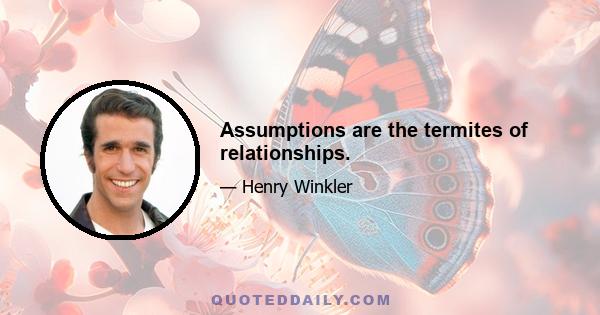 Assumptions are the termites of relationships.