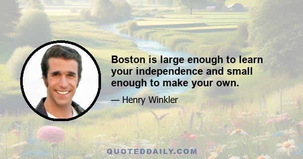 Boston is large enough to learn your independence and small enough to make your own.