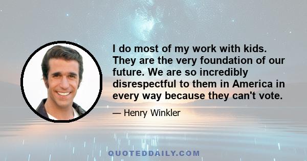 I do most of my work with kids. They are the very foundation of our future. We are so incredibly disrespectful to them in America in every way because they can't vote.