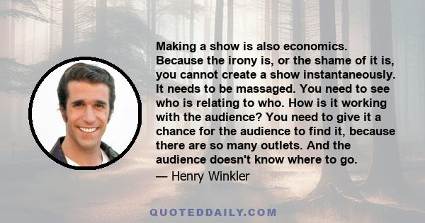 Making a show is also economics. Because the irony is, or the shame of it is, you cannot create a show instantaneously. It needs to be massaged. You need to see who is relating to who. How is it working with the