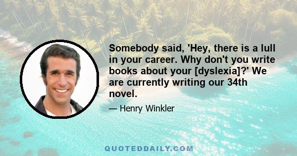 Somebody said, 'Hey, there is a lull in your career. Why don't you write books about your [dyslexia]?' We are currently writing our 34th novel.