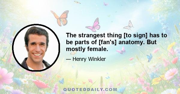 The strangest thing [to sign] has to be parts of [fan's] anatomy. But mostly female.