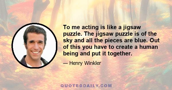 To me acting is like a jigsaw puzzle. The jigsaw puzzle is of the sky and all the pieces are blue. Out of this you have to create a human being and put it together.