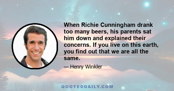 When Richie Cunningham drank too many beers, his parents sat him down and explained their concerns. If you live on this earth, you find out that we are all the same.