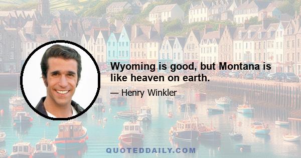 Wyoming is good, but Montana is like heaven on earth.