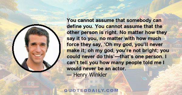 You cannot assume that somebody can define you. You cannot assume that the other person is right. No matter how they say it to you, no matter with how much force they say, ‘Oh my god, you’ll never make it; oh my god,