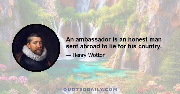 An ambassador is an honest man sent abroad to lie for his country.