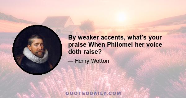 By weaker accents, what's your praise When Philomel her voice doth raise?