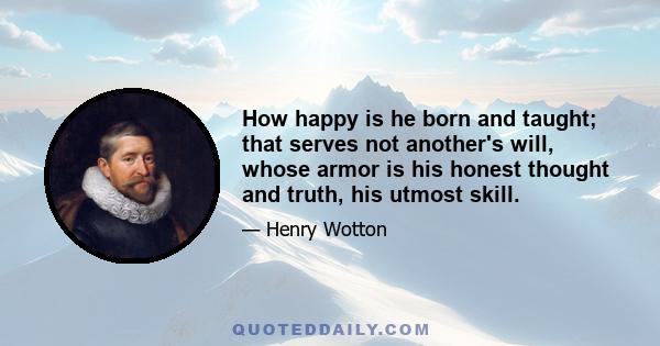 How happy is he born and taught; that serves not another's will, whose armor is his honest thought and truth, his utmost skill.