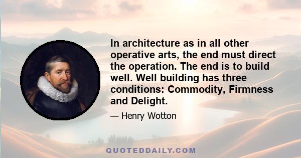 In architecture as in all other operative arts, the end must direct the operation. The end is to build well. Well building has three conditions: Commodity, Firmness and Delight.