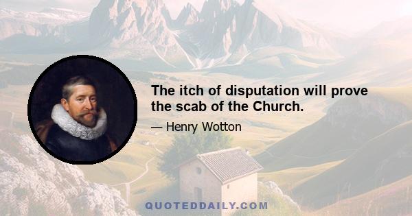 The itch of disputation will prove the scab of the Church.