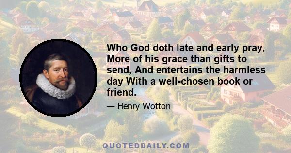 Who God doth late and early pray, More of his grace than gifts to send, And entertains the harmless day With a well-chosen book or friend.