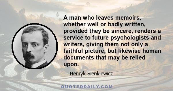 A man who leaves memoirs, whether well or badly written, provided they be sincere, renders a service to future psychologists and writers, giving them not only a faithful picture, but likewise human documents that may be 