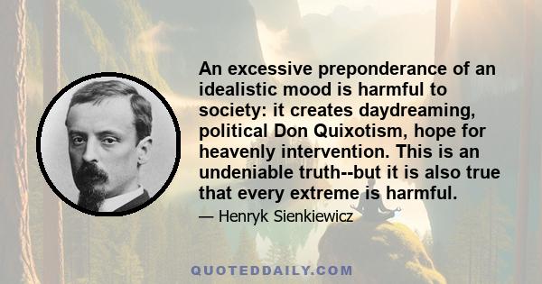 An excessive preponderance of an idealistic mood is harmful to society: it creates daydreaming, political Don Quixotism, hope for heavenly intervention. This is an undeniable truth--but it is also true that every