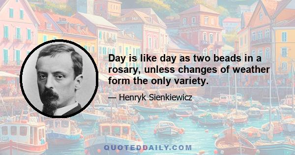 Day is like day as two beads in a rosary, unless changes of weather form the only variety.