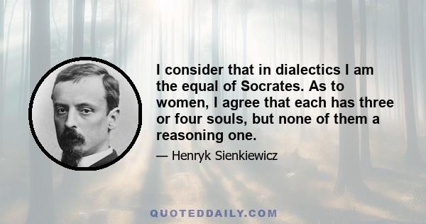 I consider that in dialectics I am the equal of Socrates. As to women, I agree that each has three or four souls, but none of them a reasoning one.