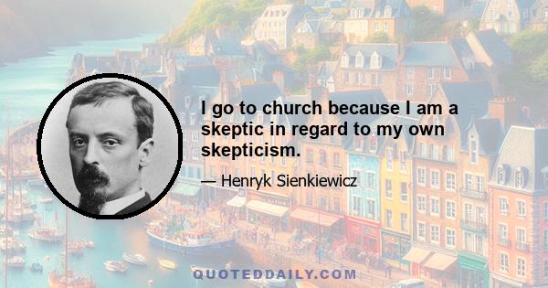 I go to church because I am a skeptic in regard to my own skepticism.