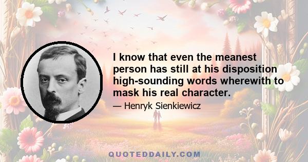 I know that even the meanest person has still at his disposition high-sounding words wherewith to mask his real character.