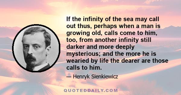 If the infinity of the sea may call out thus, perhaps when a man is growing old, calls come to him, too, from another infinity still darker and more deeply mysterious; and the more he is wearied by life the dearer are