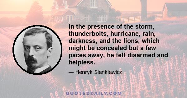 In the presence of the storm, thunderbolts, hurricane, rain, darkness, and the lions, which might be concealed but a few paces away, he felt disarmed and helpless.